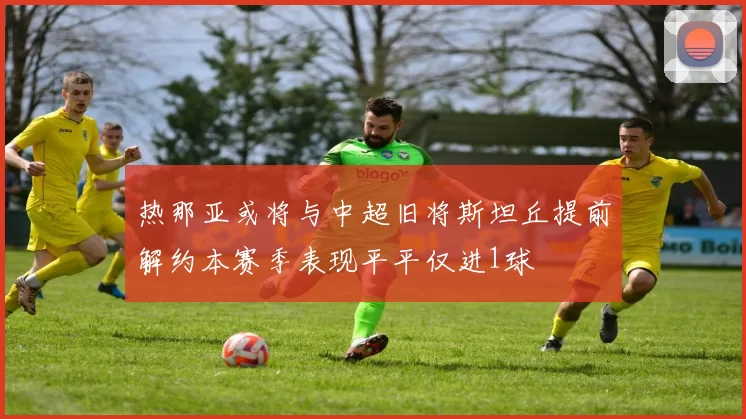 热那亚或将与中超旧将斯坦丘提前解约本赛季表现平平仅进1球