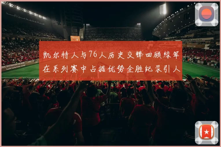 凯尔特人与76人历史交锋回顾绿军在系列赛中占据优势全胜纪录引人关注