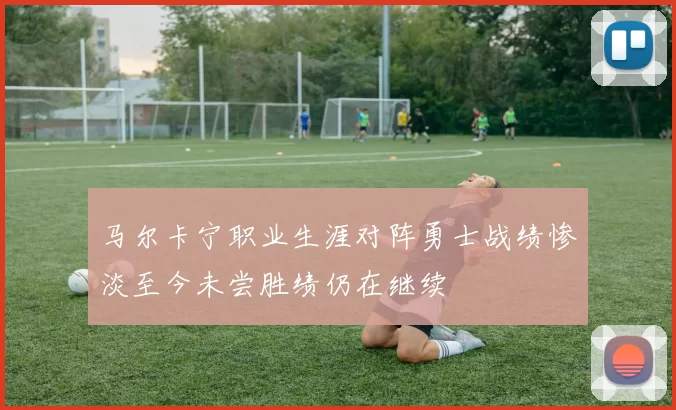 马尔卡宁职业生涯对阵勇士战绩惨淡至今未尝胜绩仍在继续