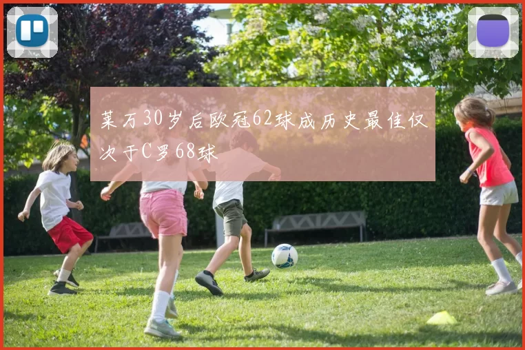莱万30岁后欧冠62球成历史最佳仅次于C罗68球