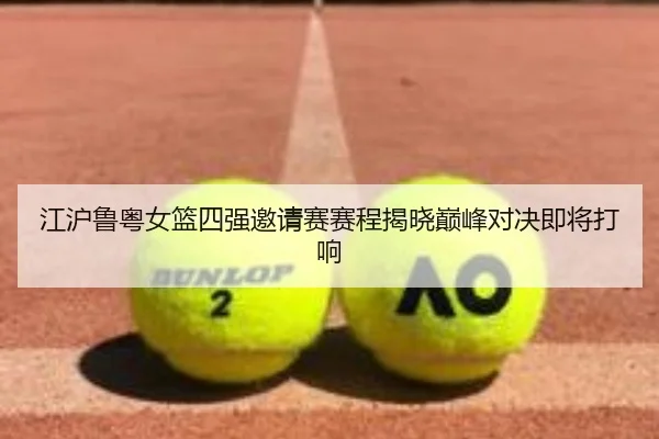 江沪鲁粤女篮四强邀请赛赛程揭晓巅峰对决即将打响(hth)
