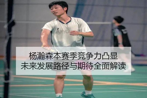 杨瀚森本赛季竞争力凸显 未来发展路径与期待全面解读（hth）