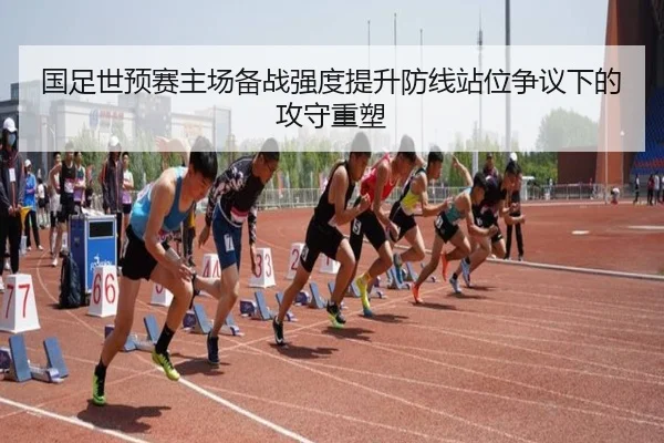 国足世预赛主场备战强度提升防线站位争议下的攻守重塑（hth）