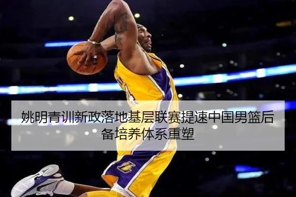 姚明青训新政落地基层联赛提速中国男篮后备培养体系重塑（hth）